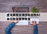 cq9电子在线下载-尤文图斯主场惊险击败AC米兰稳坐意甲榜首
