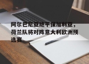 cq9电子游戏-阿尔巴尼亚绝平保加利亚，荷兰队将对阵意大利欧洲预选赛